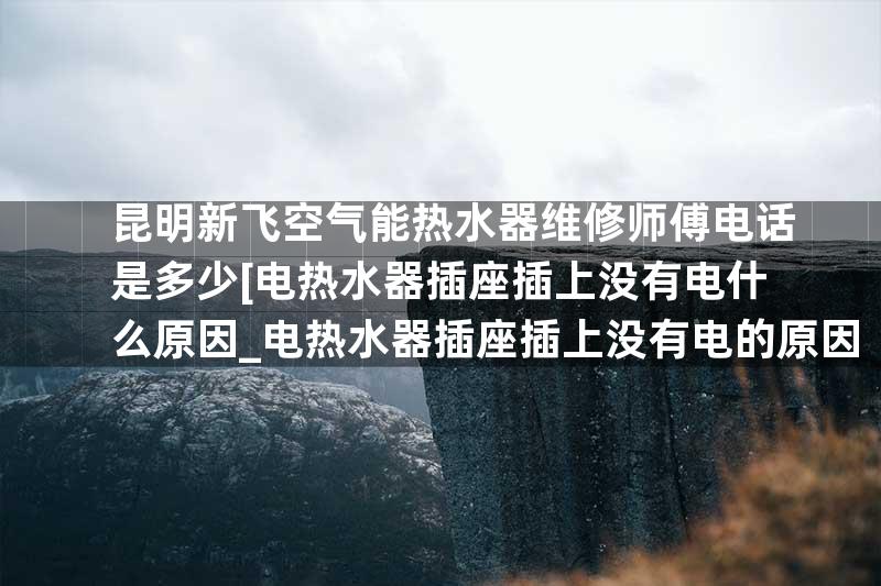 昆明新飞空气能热水器维修师傅电话是多少[电热水器插座插上没有电什么原因_电热水器插座插上没有电的原因